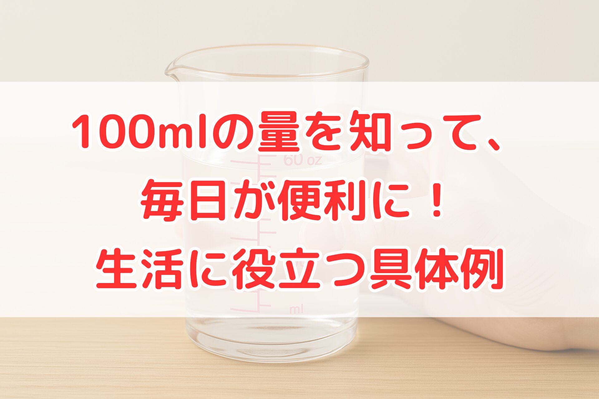 100mlの具体的な量が分かるように、計量カップで水100mlを測っている手元の写真。生活で役立つ100mlのイメージを視覚的に示した画像