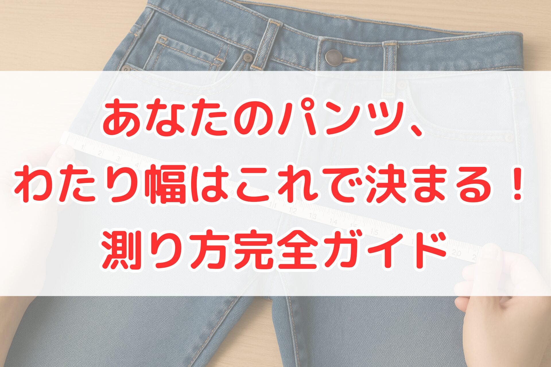 木のテーブルの上に広げたデニムパンツのわたり幅を、両手でメジャーを使って測っている様子。パンツのわたり幅の測り方を視覚的に示す写真。