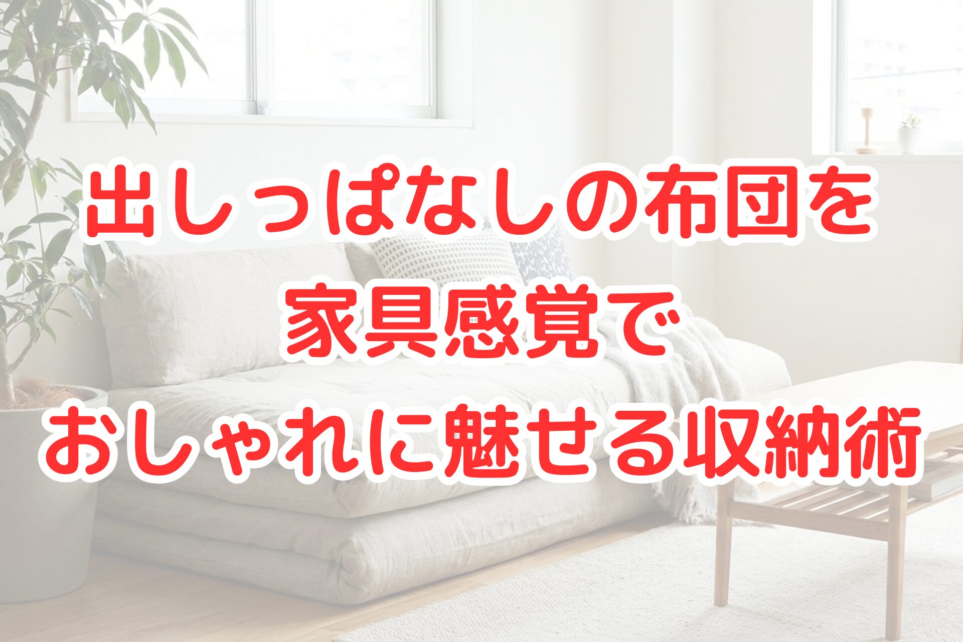 明るく清潔感のあるリビングで、出しっぱなしの布団をおしゃれなソファのように見せているインテリアの様子。ベージュのカバーがかかった布団にクッションとブランケットが置かれ、横には観葉植物、前には木製のテーブルがある。