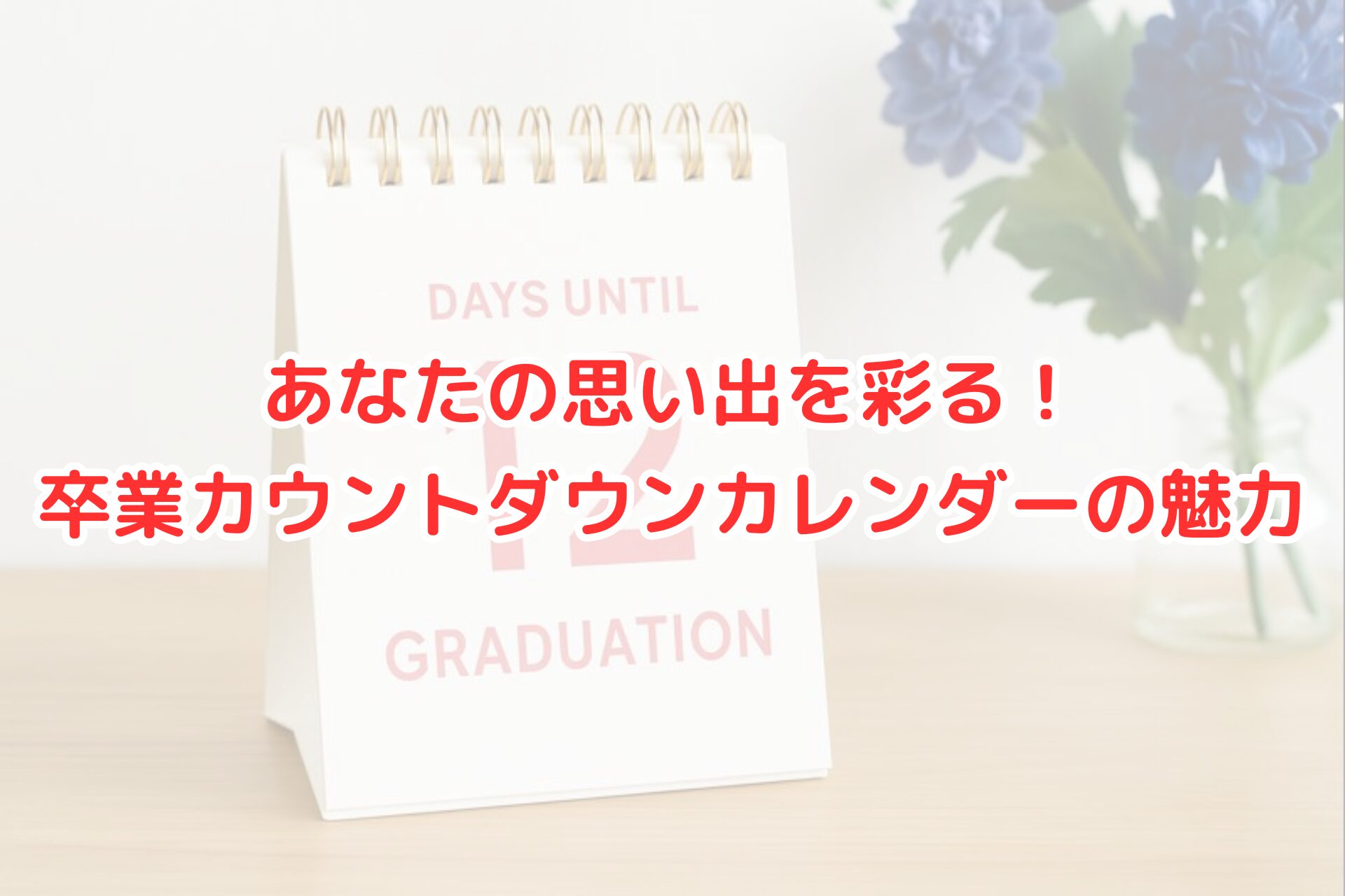 白い卓上カレンダーに「卒業まで12日」と表示され、木製テーブルの上に置かれている。背景には青い花が入ったガラス瓶が柔らかくぼやけて映り、明るく清潔感のある雰囲気の写真。