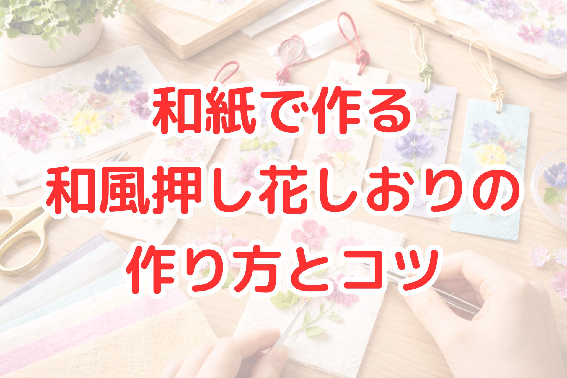 和紙に押し花を配置して和風しおりを手作りしている様子を写した写真風アイキャッチ画像。桜や小花の押し花と色和紙、はさみやピンセットが並び、和紙で作る押し花しおりの作り方やきれいに仕上げるコツが分かりやすく伝わるビジュアル。