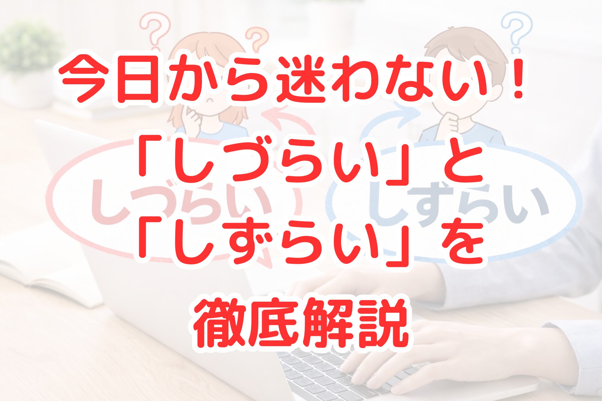 ノートパソコンで文章を書く人物の前に、「しづらい」と「しずらい」を対比させた吹き出しと迷っているイラストを配置した写真風アイキャッチ画像。言葉の使い分けに悩む場面を表現し、「しづらい」と「しずらい」の意味の違いや正しい使い方を分かりやすく解説する内容を連想させるビジュアル。