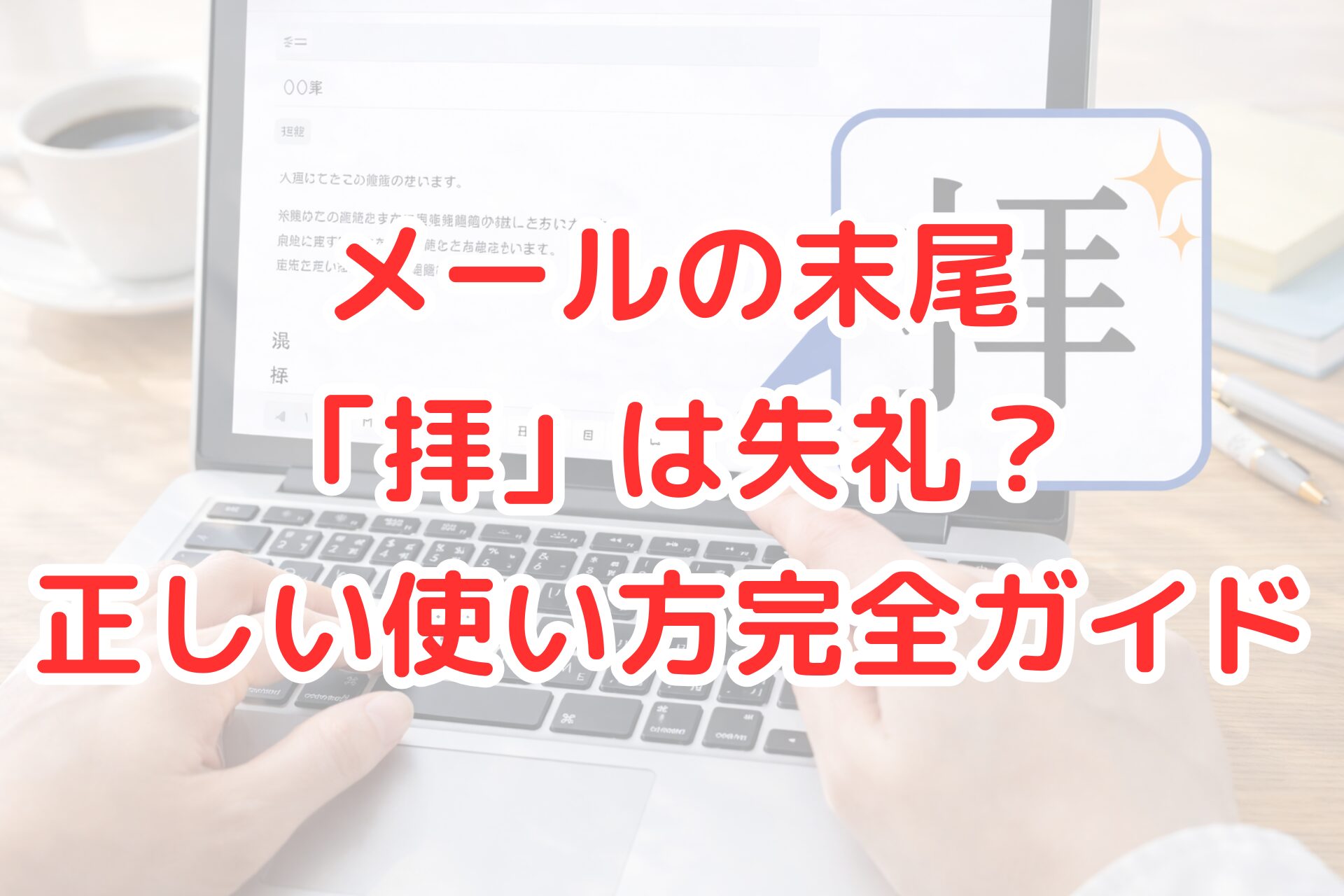 ノートパソコンで日本語のメールを作成している手元のクローズアップ写真。画面には文面の末尾に「拝」と表示され、その文字が吹き出し風の枠で拡大されている。デスクにはコーヒーカップやペンが置かれ、明るく清潔感のある作業風景が写っている。