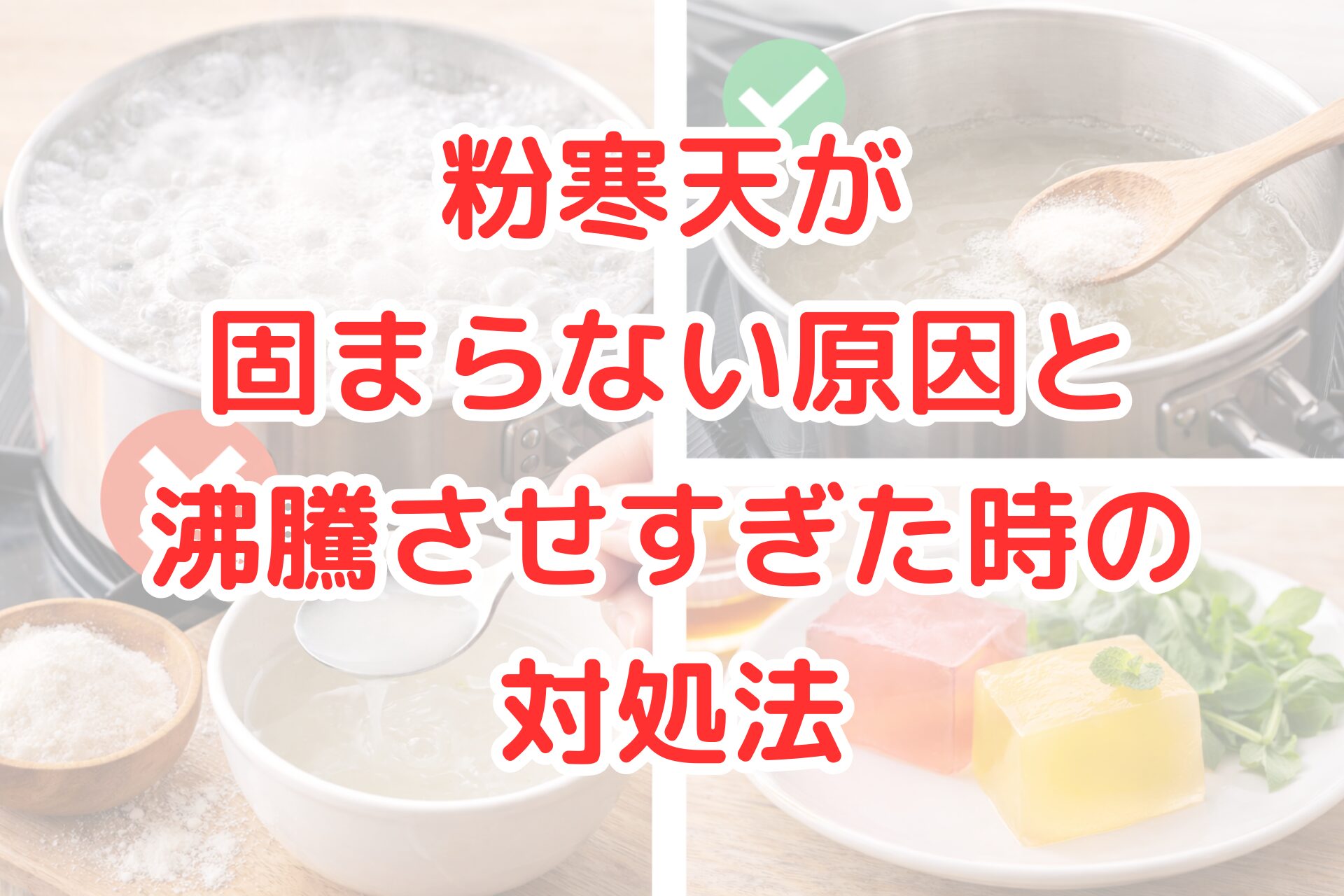鍋で粉寒天を加熱する工程の比較を示した写真コラージュ。左は激しく沸騰して泡立つ鍋と溶けきらない液体にバツ印、右は穏やかに加熱しながら粉寒天を溶かす様子にチェック印、下には透明感のある赤と黄色の寒天ゼリーがきれいに固まった完成例が並び、固まらない原因と正しい加熱方法を視覚的に伝えている。